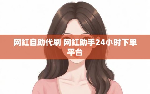 网红自助代刷 网红助手24小时下单平台