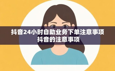 抖音24小时自助业务下单注意事项 抖音的注意事项
