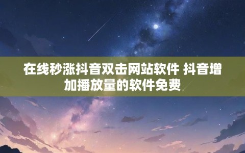 在线秒涨抖音双击网站软件 抖音增加播放量的软件免费