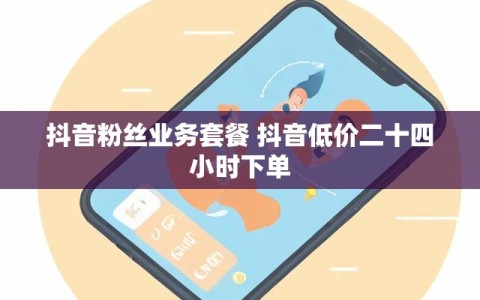 抖音粉丝业务套餐 抖音低价二十四小时下单