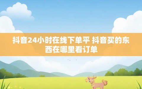 抖音24小时在线下单平 抖音买的东西在哪里看订单