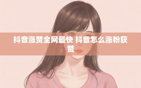 抖音涨赞全网最快 抖音怎么涨粉获赞