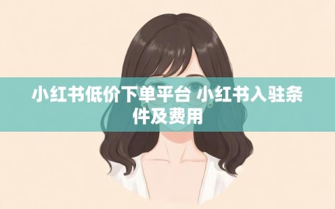 小红书低价下单平台 小红书入驻条件及费用