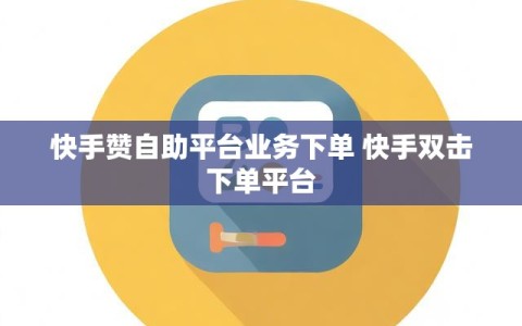 快手赞自助平台业务下单 快手双击下单平台