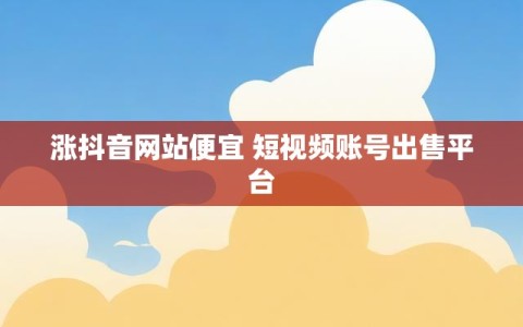 涨抖音网站便宜 短视频账号出售平台