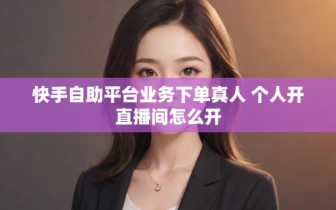 快手自助平台业务下单真人 个人开直播间怎么开