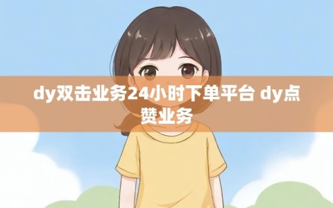 dy双击业务24小时下单平台 dy点赞业务