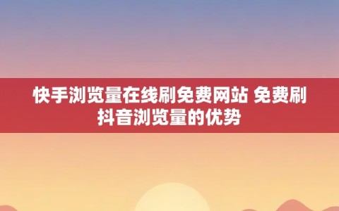 快手浏览量在线刷免费网站 免费刷抖音浏览量的优势