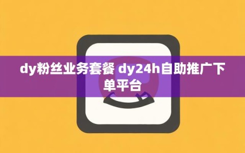 dy粉丝业务套餐 dy24h自助推广下单平台