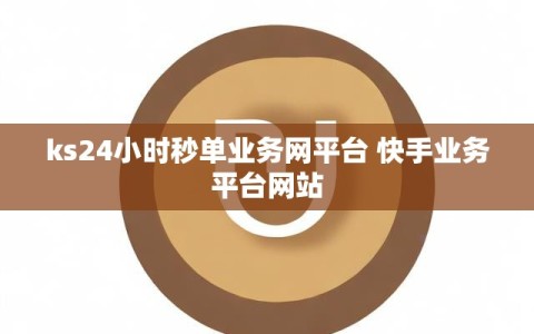 ks24小时秒单业务网平台 快手业务平台网站