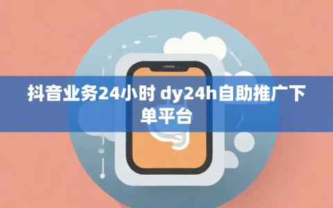 抖音业务24小时 dy24h自助推广下单平台