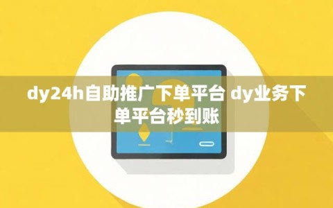 dy24h自助推广下单平台 dy业务下单平台秒到账