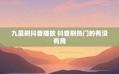 九晨刷抖音播放 抖音刷热门的有没有用
