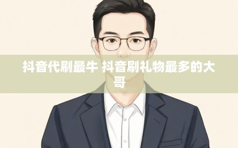 抖音代刷最牛 抖音刷礼物最多的大哥