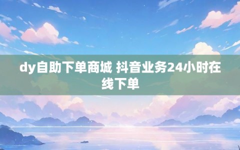 dy自助下单商城 抖音业务24小时在线下单