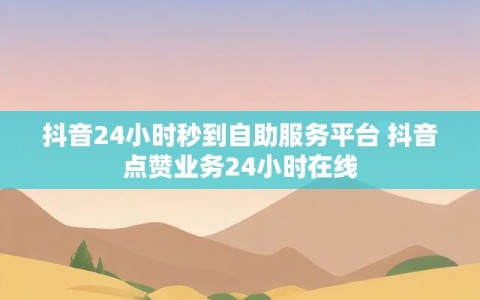 抖音24小时秒到自助服务平台 抖音点赞业务24小时在线