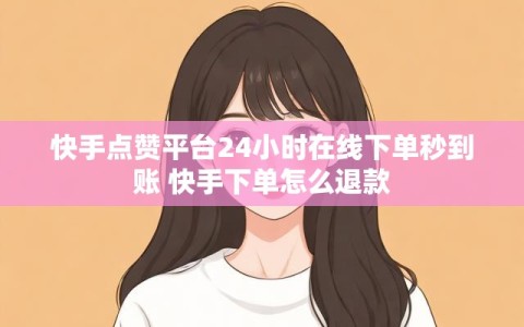 快手点赞平台24小时在线下单秒到账 快手下单怎么退款