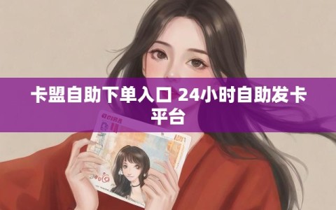 卡盟自助下单入口 24小时自助发卡平台