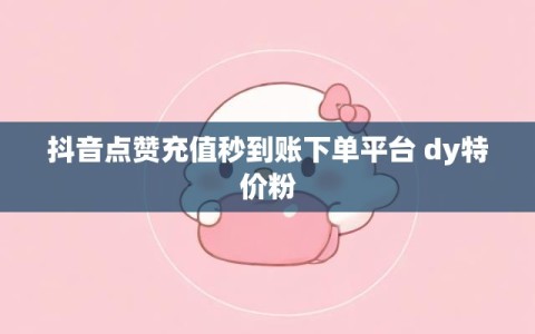 抖音点赞充值秒到账下单平台 dy特价粉