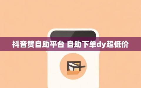 抖音赞自助平台 自助下单dy超低价