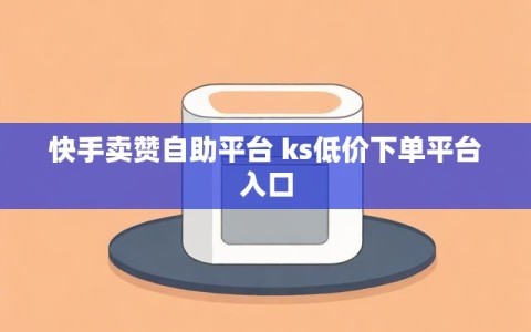快手卖赞自助平台 ks低价下单平台入口