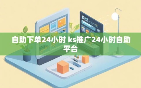 自助下单24小时 ks推广24小时自助平台