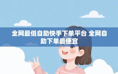全网最低自助快手下单平台 全网自助下单最便宜