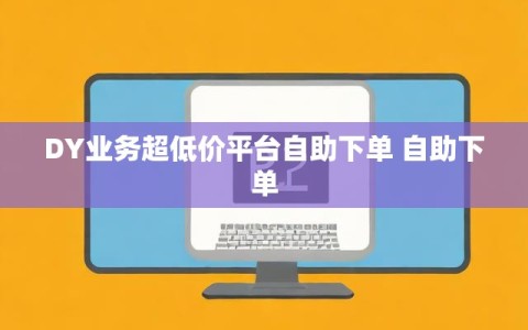 DY业务超低价平台自助下单 自助下单