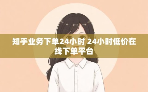 知乎业务下单24小时 24小时低价在线下单平台