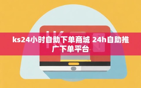 ks24小时自助下单商城 24h自助推广下单平台