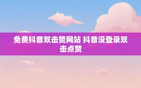 免费抖音双击赞网站 抖音没登录双击点赞