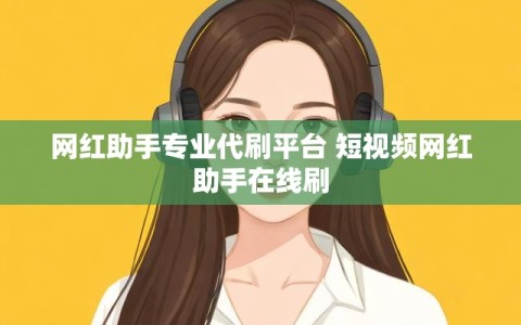 网红助手专业代刷平台 短视频网红助手在线刷