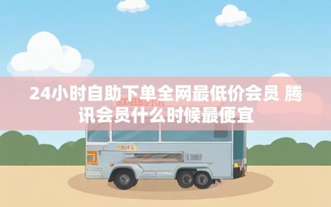 24小时自助下单全网最低价会员 腾讯会员什么时候最便宜
