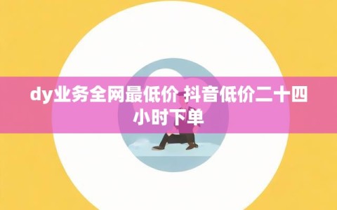 dy业务全网最低价 抖音低价二十四小时下单