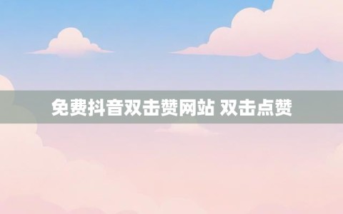 免费抖音双击赞网站 双击点赞