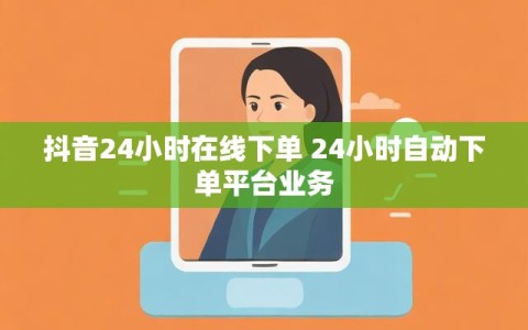 抖音24小时在线下单 24小时自动下单平台业务