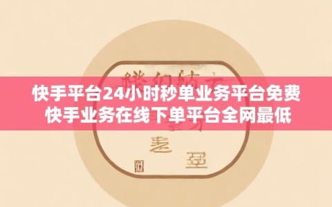 快手平台24小时秒单业务平台免费 快手业务在线下单平台全网最低