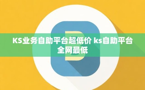KS业务自助平台超低价 ks自助平台全网最低