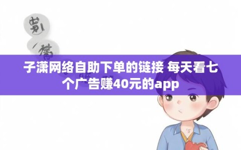 子潇网络自助下单的链接 每天看七个广告赚40元的app