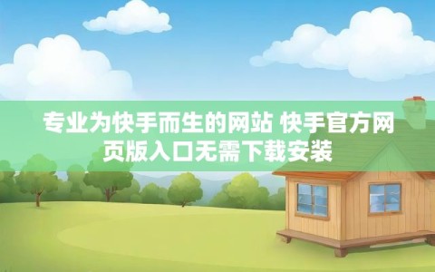专业为快手而生的网站 快手官方网页版入口无需下载安装