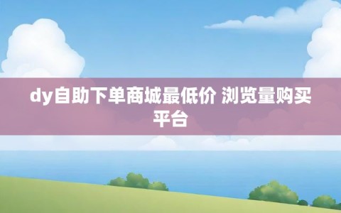 dy自助下单商城最低价 浏览量购买平台