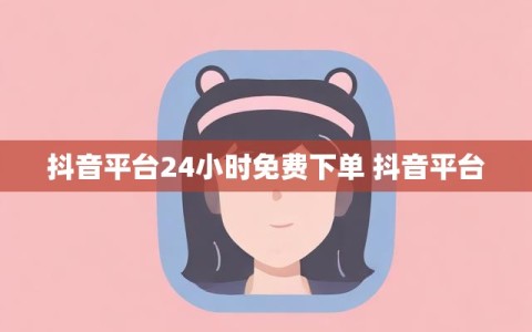 抖音平台24小时免费下单 抖音平台