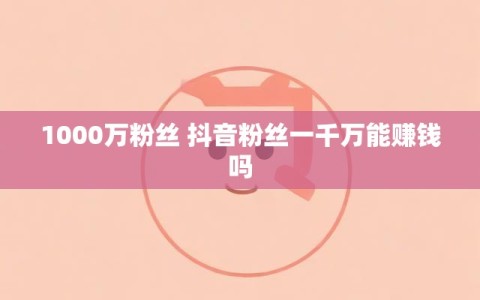 1000万粉丝 抖音粉丝一千万能赚钱吗