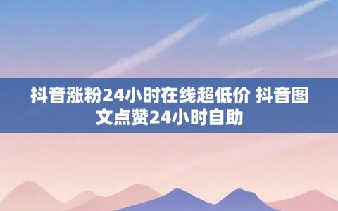 抖音涨粉24小时在线超低价 抖音图文点赞24小时自助