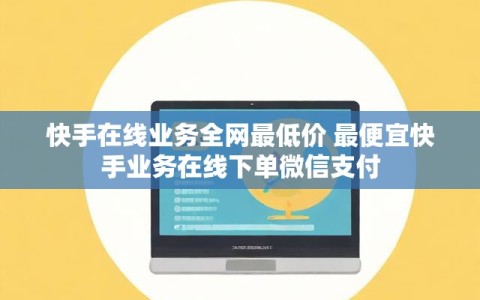 快手在线业务全网最低价 最便宜快手业务在线下单微信支付