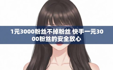 1元3000粉丝不掉粉丝 快手一元3000粉丝的安全放心