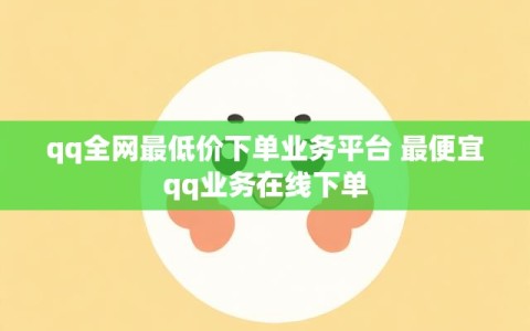 qq全网最低价下单业务平台 最便宜qq业务在线下单