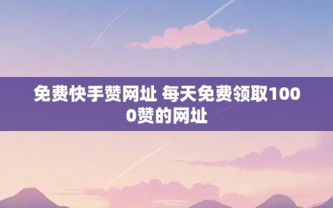 免费快手赞网址 每天免费领取1000赞的网址