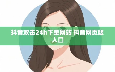 抖音双击24h下单网站 抖音网页版入口