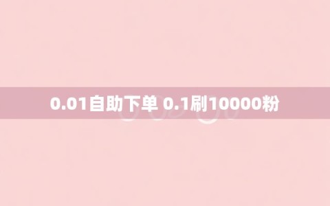 0.01自助下单 0.1刷10000粉